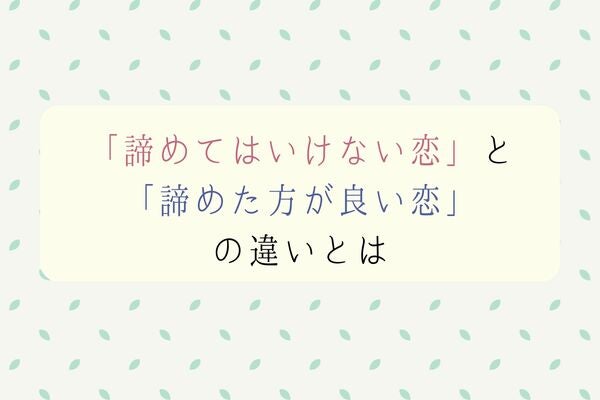 「諦めてはいけない恋」と「諦めた方が良い恋」の違いとは