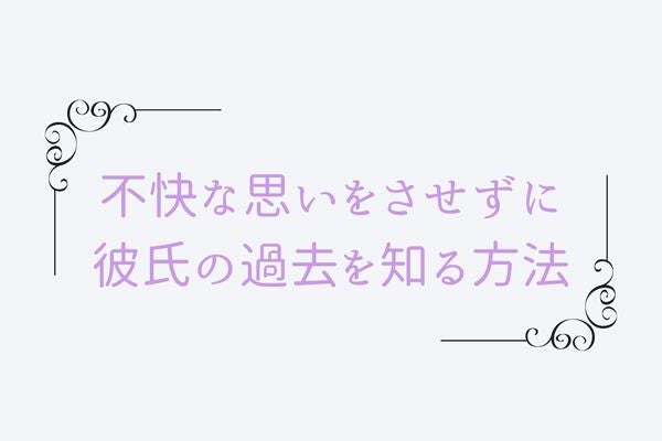 「どうしても気になる…」不快な思いをさせずに彼氏の過去を知る方法