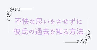 「どうしても気になる…」不快な思いをさせずに彼氏の過去を知る方法