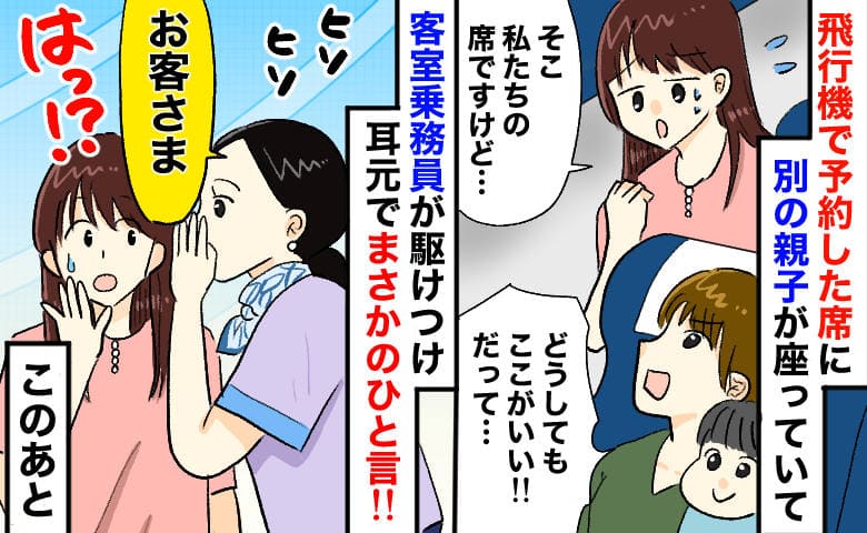 「私たちの席ですが…」飛行機の予約席に別の親子→理不尽な要求にゾッ！すると客室乗務員が私の耳元で