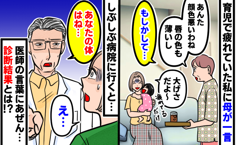 母「唇の色も薄い…もしかして」私「育児で疲れてるだけだよ〜」→しかし病院で医師から…診断結果とは
