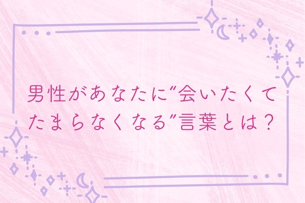 男性があなたに“会いたくてたまらなくなる”言葉とは？