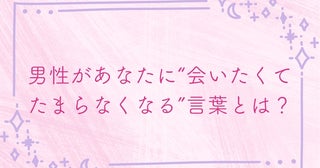 男性があなたに“会いたくてたまらなくなる”言葉とは？