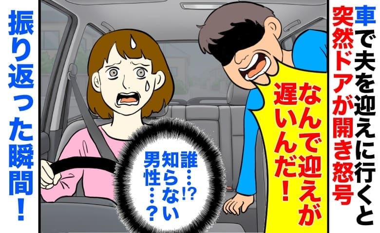 車で夫を迎えに行くと「迎えが遅い！なんでだ！ 」突然ドアが開き男性が激怒→だ…誰？振り返った瞬間