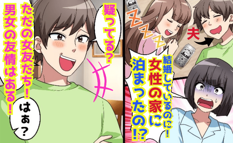 「疑ってる？男女の友情はある！」既婚者なのに女友だちの家に泊まり朝帰り連発→真っ黒な夫を成敗！