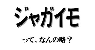 実は略語でした！ 「ジャガイモ」、もともとの名は何でしょう？