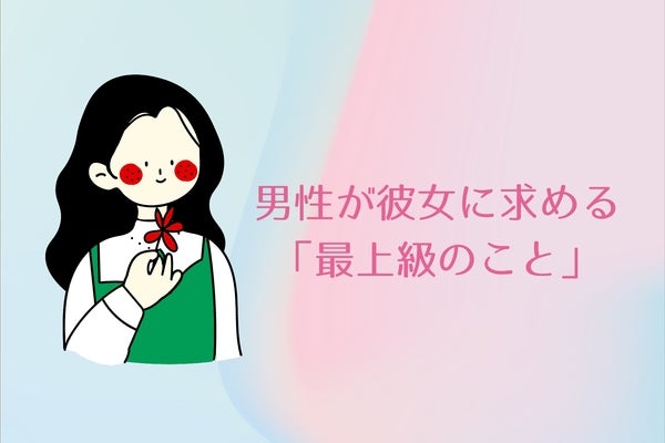 「無理言わないけど、できたら完璧！」男性が彼女に求める「最上級のこと」３選