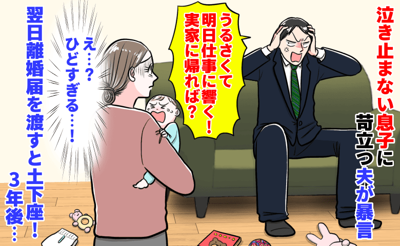 夫「うるさい！実家帰れば？」泣き止まない息子に苛立ち暴言→翌日、離婚届を渡すと土下座！3年後…