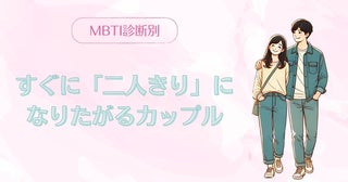 【MBTI診断別】ふたりが最高！すぐに「二人きり」になりたがるカップル〈第４位〜第６位〉