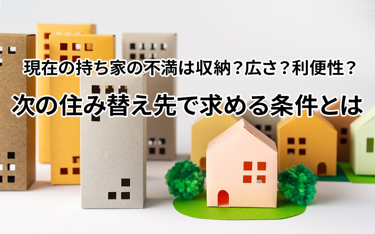 現在の持ち家の不満は収納？広さ？利便性？次の住み替え先で求める条件とは