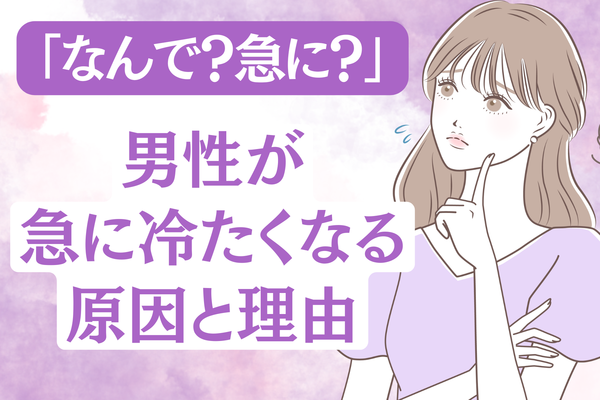 「なんで？急に？」男性がいきなり冷たくなってしまう理由とは