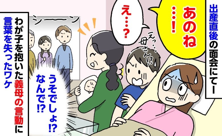 出産直後、まだ動けない私のもとへ義母が突然入室「あのね…！」→親族の前で義母がとった行動にあ然！
