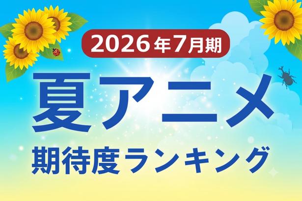 「2026年夏アニメ期待度ランキング」超人気作の最終章、世界的名作の完全新作が頂上決戦新作アニメも続々ランクイン