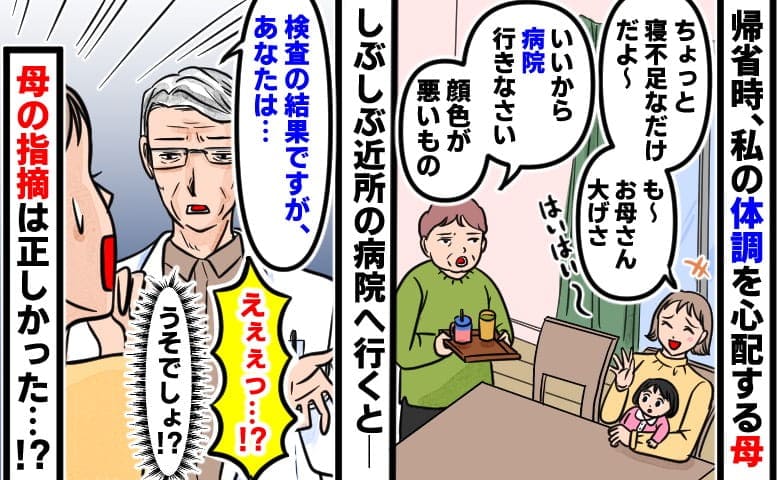 母「病院に行きなさい」私「は…？」帰省して早々に母から忠告→大げさな…え？.医師の言葉に凍りつき