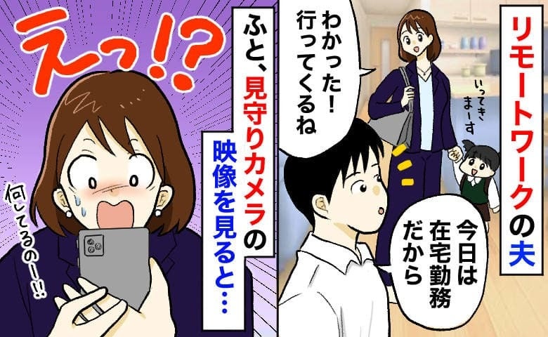 夫が在宅勤務の日、見守りカメラの映像を見ると「嘘でしょ！？」私が見てると知らず、していたことは…
