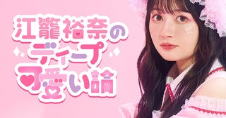 【連載】江籠裕奈のディープ可愛い論 第34回「幸せでした！！！」