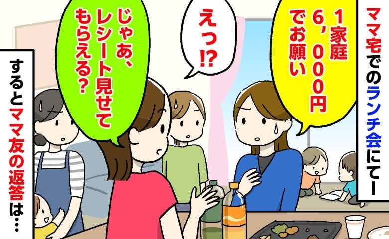 ママ友「1家庭6,000円♡」私「レシート見せて？」自宅ランチ会で高額請求→問い詰めると衝撃発言