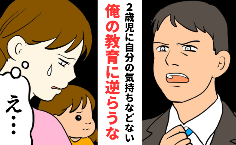 「2歳児に気持ちなどない」夫の恐ろしい教育方針とは？でも中身は娘への注意のフリをした私への叱責？