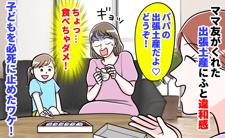 ママ友「パパの出張土産どうぞ♡」私「食べちゃダメ！」→出されたお菓子が…子どもを必死に止めたワケ