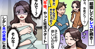 「子どもが欲しいのに…」夫を誘っても断られる日々。10年後にやっと妊活開始…しかし夫の言動にあ然