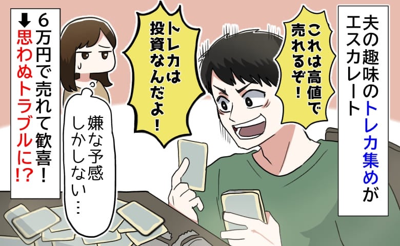 「トレカ集めは投資！儲かるぞ〜」夫の趣味に振り回され…6万円で売れた！しかし思わぬトラブルに！？