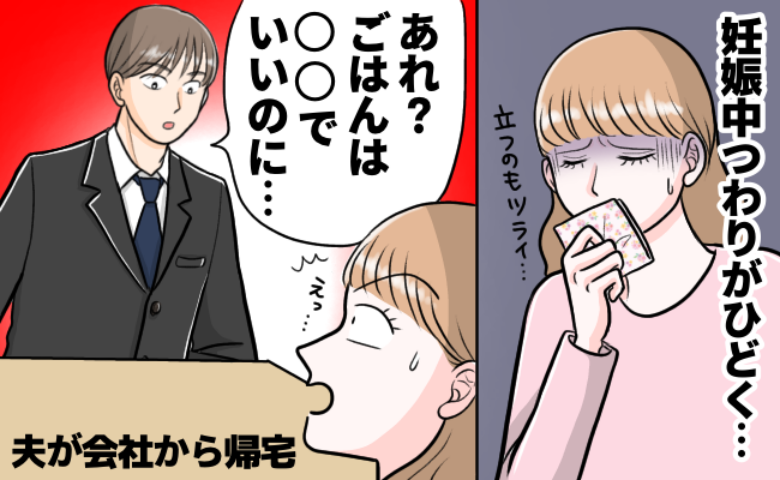 「無理しなくていいよ」じゃないの！？→つわりで苦しむ私へ夫「ごはんまだ？」続く発言にブチ切れ